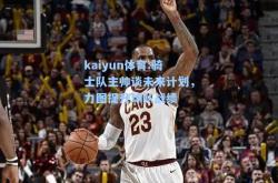 kaiyun体育:骑士队主帅谈未来计划，力图提升球队战绩