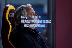 kaiyun体育:南极洲篮球联赛剧情迭起，爆冷搜亚洲劲旅