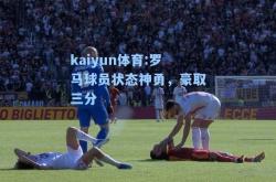 kaiyun体育:罗马球员状态神勇，豪取三分