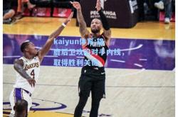 kaiyun体育:雄鹿后卫攻陷对手内线，取得胜利关键