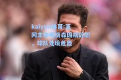 kaiyun体育:篮网主帅弗格森因病辞职，球队处境危险