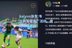 kaiyun体育:韦少将出席推广活动，提升球迷互动