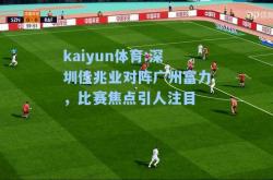 kaiyun体育:深圳佳兆业对阵广州富力，比赛焦点引人注目