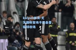 kaiyun体育:尤文图斯客场不敌桑普，输球收场