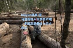 kaiyun体育:亚马逊雨林火灾情势严峻，多国志愿者投入灭火救灾