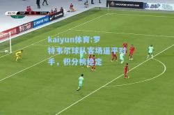 kaiyun体育:罗特韦尔球队客场逼平对手，积分榜稳定