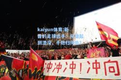 kaiyun体育:新晋的足球选手：从雄起到湮没，千炮归何处？