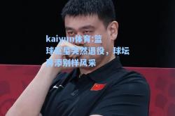 kaiyun体育:篮球巨星突然退役，球坛再添别样风采