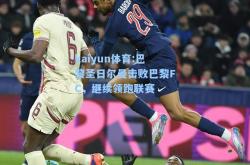 kaiyun体育:巴黎圣日尔曼击败巴黎FC，继续领跑联赛