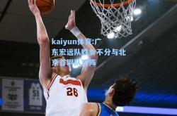 kaiyun体育:广东宏远队胜负不分与北京首钢队对阵