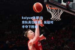 kaiyun体育:北京队高位反击，反超对手夺下胜利