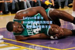 kaiyun体育:NBA巨星接受伤势检查，赛季前景变数不定